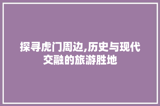 探寻虎门周边,历史与现代交融的旅游胜地