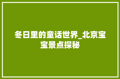 冬日里的童话世界_北京宝宝景点探秘  第1张