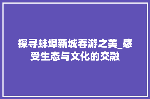 探寻蚌埠新城春游之美_感受生态与文化的交融