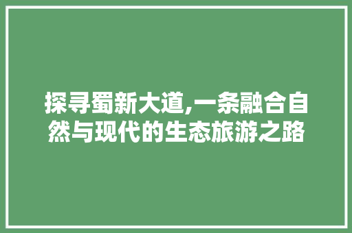 探寻蜀新大道,一条融合自然与现代的生态旅游之路