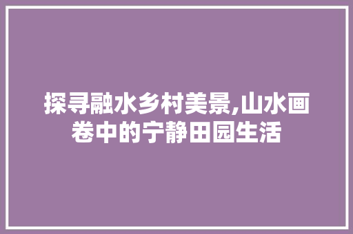 探寻融水乡村美景,山水画卷中的宁静田园生活