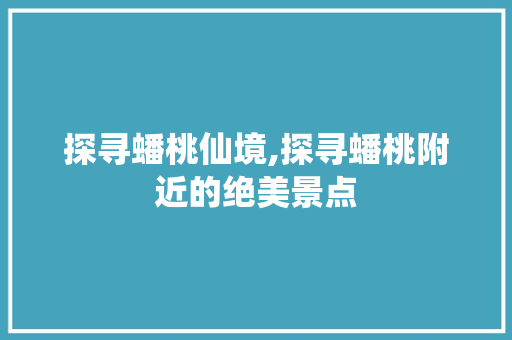 探寻蟠桃仙境,探寻蟠桃附近的绝美景点