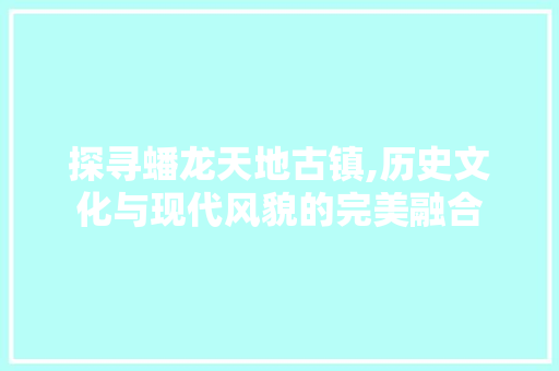 探寻蟠龙天地古镇,历史文化与现代风貌的完美融合