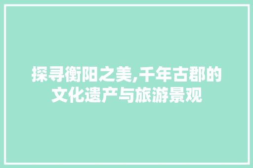 探寻衡阳之美,千年古郡的文化遗产与旅游景观