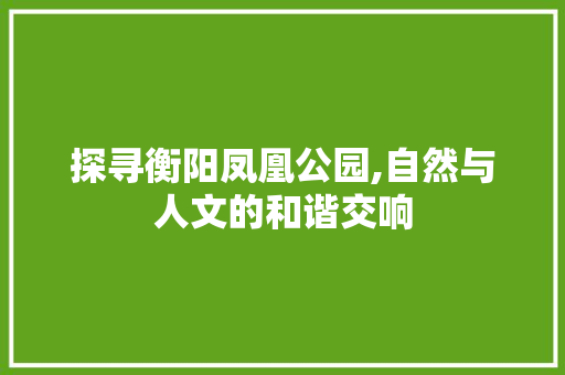 探寻衡阳凤凰公园,自然与人文的和谐交响