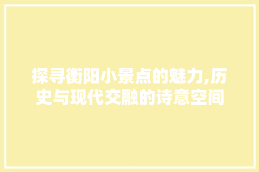 探寻衡阳小景点的魅力,历史与现代交融的诗意空间