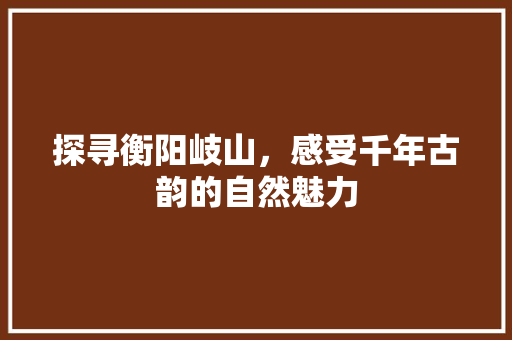 探寻衡阳岐山，感受千年古韵的自然魅力