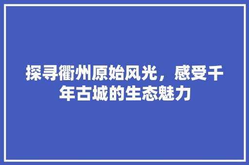 探寻衢州原始风光，感受千年古城的生态魅力