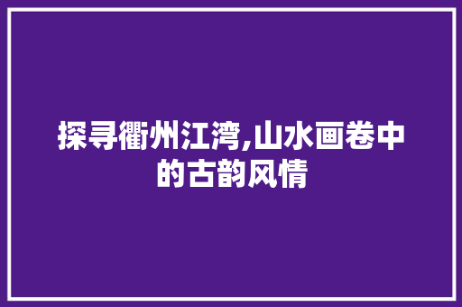 探寻衢州江湾,山水画卷中的古韵风情