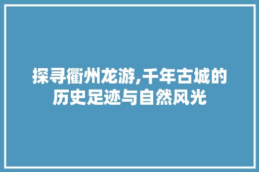 探寻衢州龙游,千年古城的历史足迹与自然风光