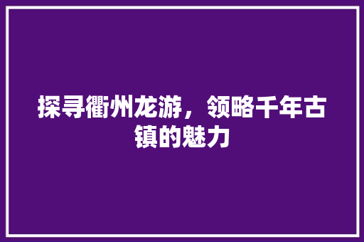 探寻衢州龙游，领略千年古镇的魅力