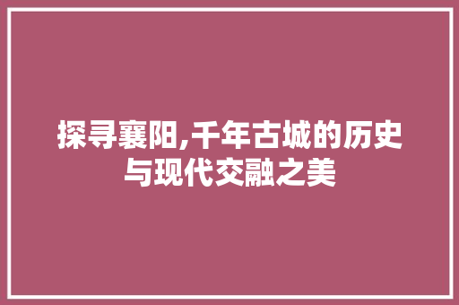 探寻襄阳,千年古城的历史与现代交融之美