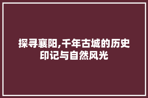 探寻襄阳,千年古城的历史印记与自然风光