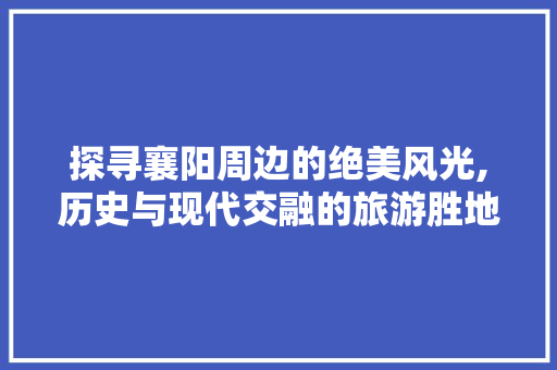 探寻襄阳周边的绝美风光,历史与现代交融的旅游胜地