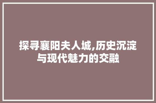 探寻襄阳夫人城,历史沉淀与现代魅力的交融