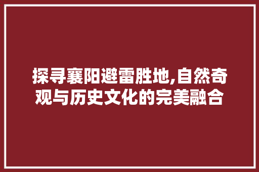 探寻襄阳避雷胜地,自然奇观与历史文化的完美融合