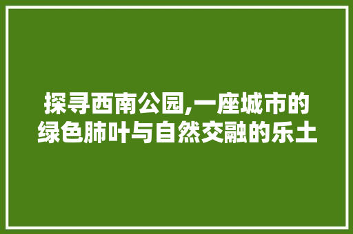 探寻西南公园,一座城市的绿色肺叶与自然交融的乐土