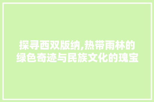 探寻西双版纳,热带雨林的绿色奇迹与民族文化的瑰宝