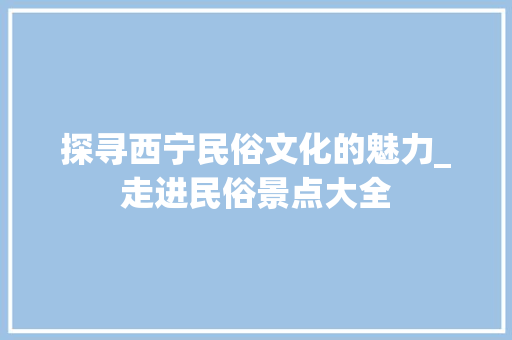 探寻西宁民俗文化的魅力_走进民俗景点大全