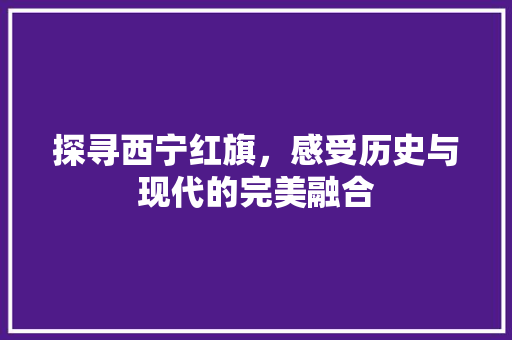 探寻西宁红旗，感受历史与现代的完美融合