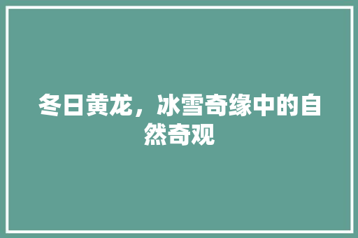 冬日黄龙，冰雪奇缘中的自然奇观