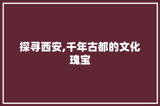 探寻西安,千年古都的文化瑰宝