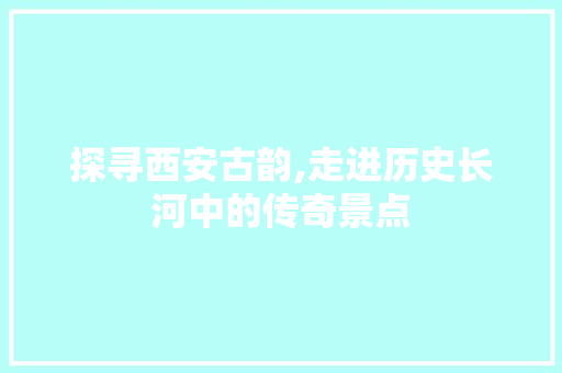 探寻西安古韵,走进历史长河中的传奇景点