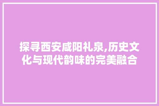 探寻西安咸阳礼泉,历史文化与现代韵味的完美融合