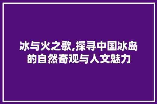 冰与火之歌,探寻中国冰岛的自然奇观与人文魅力  第1张