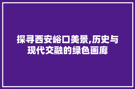 探寻西安峪口美景,历史与现代交融的绿色画廊