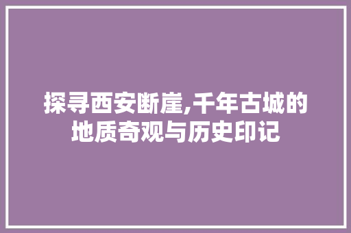 探寻西安断崖,千年古城的地质奇观与历史印记