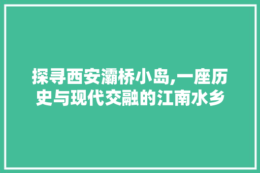 探寻西安灞桥小岛,一座历史与现代交融的江南水乡