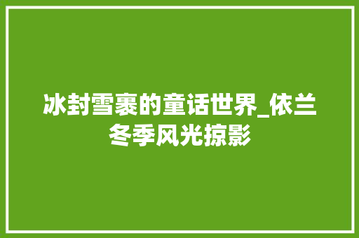 冰封雪裹的童话世界_依兰冬季风光掠影