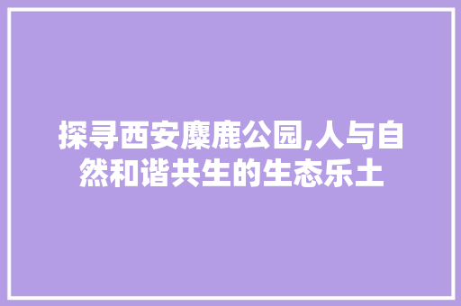 探寻西安麋鹿公园,人与自然和谐共生的生态乐土