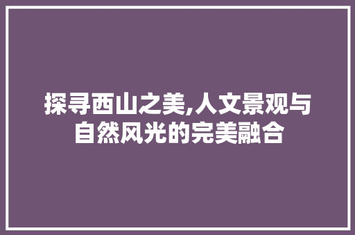 探寻西山之美,人文景观与自然风光的完美融合