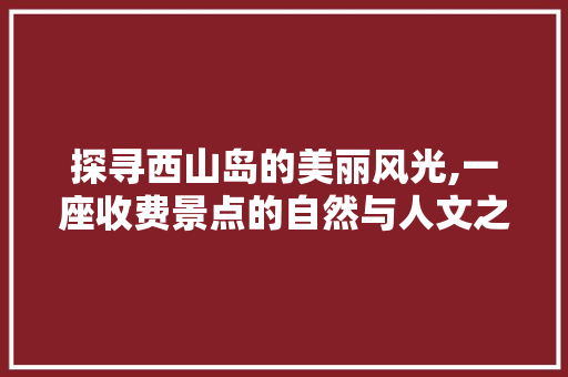 探寻西山岛的美丽风光,一座收费景点的自然与人文之旅