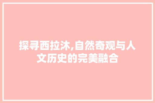 探寻西拉沐,自然奇观与人文历史的完美融合