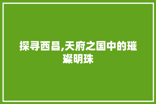 探寻西昌,天府之国中的璀璨明珠