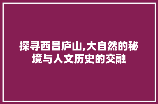 探寻西昌庐山,大自然的秘境与人文历史的交融