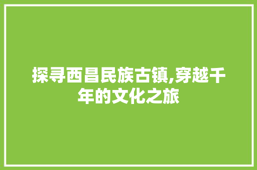 探寻西昌民族古镇,穿越千年的文化之旅