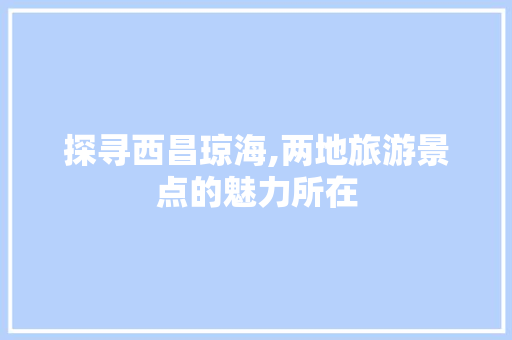 探寻西昌琼海,两地旅游景点的魅力所在