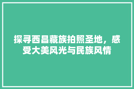 探寻西昌藏族拍照圣地，感受大美风光与民族风情