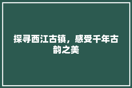 探寻西江古镇，感受千年古韵之美