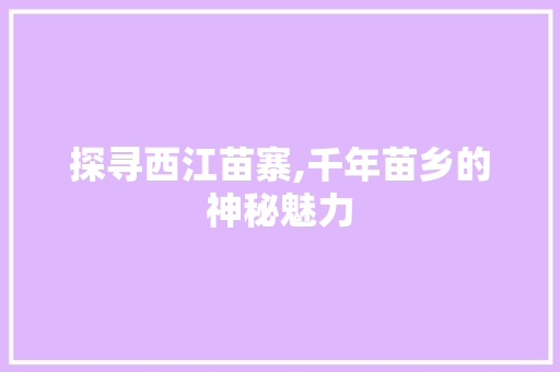 探寻西江苗寨,千年苗乡的神秘魅力