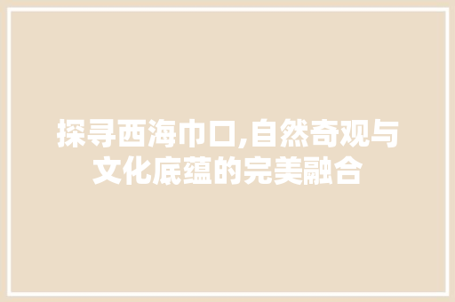 探寻西海巾口,自然奇观与文化底蕴的完美融合