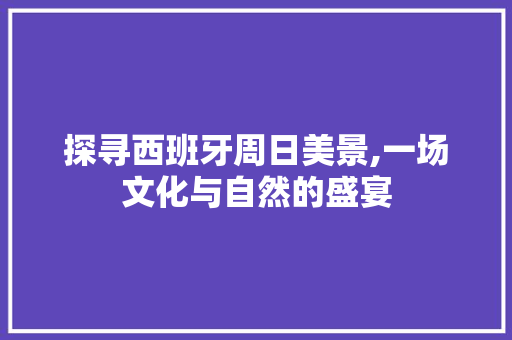 探寻西班牙周日美景,一场文化与自然的盛宴