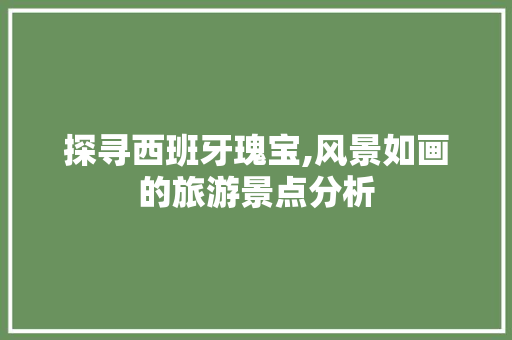 探寻西班牙瑰宝,风景如画的旅游景点分析