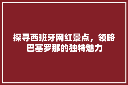 探寻西班牙网红景点，领略巴塞罗那的独特魅力