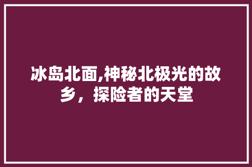 冰岛北面,神秘北极光的故乡，探险者的天堂