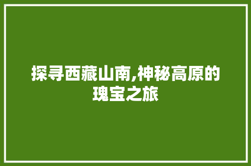 探寻西藏山南,神秘高原的瑰宝之旅